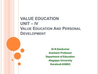 VALUE EDUCATION
UNIT – IV
VALUE EDUCATION AND PERSONAL
DEVELOPMENT
Dr.N.Sasikumar
Assistant Professor
Department of Education
Alagappa University
Karaikudi-630003
 