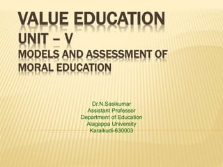 VALUE EDUCATION
UNIT – V
MODELS AND ASSESSMENT OF
MORAL EDUCATION
Dr.N.Sasikumar
Assistant Professor
Department of Education
Alagappa University
Karaikudi-630003
 