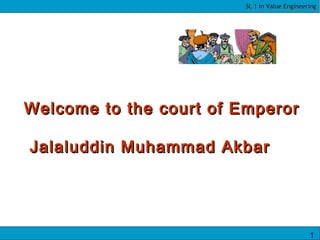SL 1 in Value EngineeringSL 1 in Value Engineering
1
Welcome to the court of EmperorWelcome to the court of Emperor
Jalaluddin Muhammad AkbarJalaluddin Muhammad Akbar
 