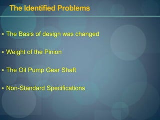 The Identified Problems,[object Object],The Basis of design was changed,[object Object],Weight of the Pinion,[object Object],The Oil Pump Gear Shaft,[object Object],Non-Standard Specifications,[object Object]