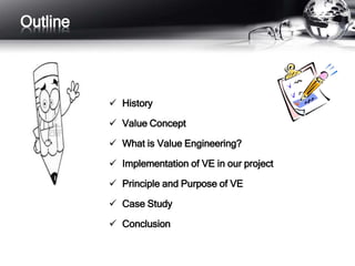  History 
 Value Concept 
 What is Value Engineering? 
 Implementation of VE in our project 
 Principle and Purpose of VE 
 Case Study 
 Conclusion 
Outline 
 