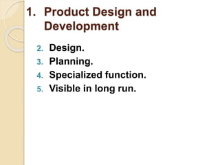 2. Design.
3. Planning.
4. Specialized function.
5. Visible in long run.
1. Product Design and
Development
 