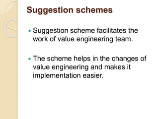 Suggestion schemes
 Suggestion scheme facilitates the
work of value engineering team.
 The scheme helps in the changes of
value engineering and makes it
implementation easier.
 