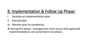8. Implementation & Follow Up Phase:
I. Develop an implementation plan.
II. Execute plan.
III. Monitor plan to completion.
 During this phase , management must assure that approved
recommendations are converted in to actions.
 