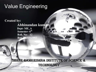 Value Engineering
Created by:
Abhinandan kumar
Dept- ME_A
Semester- 6th
Roll. No- 12
Reg. D181923083
Shree Ramkrishna institute of Science &
Technology
 
