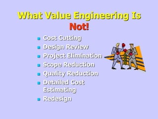 What Value Engineering Is
Not!
 Cost Cutting
 Design Review
 Project Elimination
 Scope Reduction
 Quality Reduction
 Detailed Cost
Estimating
 Redesign
 
