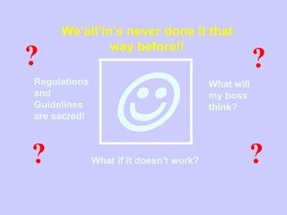 
We’all’in’s never done it that
way before!!
Regulations
and
Guidelines
are sacred!
What will
my boss
think?
What if it doesn't work?
?
?
?
?
 