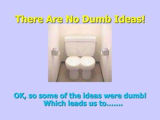 There Are No Dumb Ideas!
OK, so some of the ideas were dumb!
Which leads us to…….
 