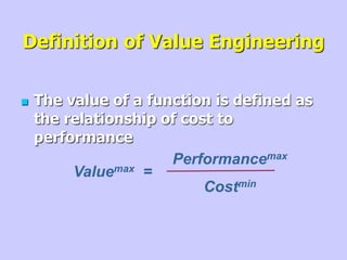 Definition of Value Engineering
 The value of a function is defined as
the relationship of cost to
performance
Performancemax
Costmin
Valuemax =
 