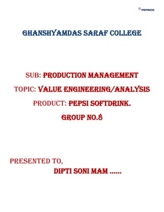 Ghanshyamdas Saraf College




   Sub: Production Management
 Topic: Value Engineering/Analysis
     Product: Pepsi Softdrink.
            Group No.8




Presented to,
          Dipti soni MaM ……
 