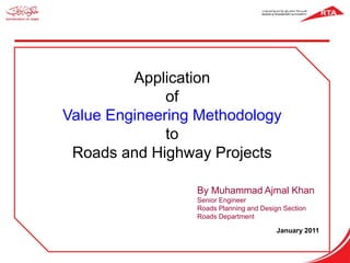 Application
of
Value Engineering Methodology
to
Roads and Highway Projects
By Muhammad Ajmal Khan
Senior Engineer
Roads Planning and Design Section
Roads Department
January 2011
 