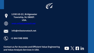1200 US-22, Bridgewater
Township, NJ 08807.
USA.
www.milestonetech.net
info@milestonetech.net
+1 844 598 0005
Contact us for Accurate and Efficient Value Engineering
and Value Analysis Services in USA.
 