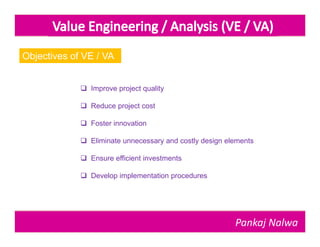 Objectives of VE / VA


              Improve project quality

              Reduce project cost

              Foster innovation

              Eliminate unnecessary and costly design elements

              Ensure efficient investments

              Develop implementation procedures




                                                         Pankaj Nalwa
 