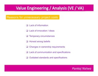 Reasons for unnecessary project costs

              Lack of information

              Lack of innovation / ideas

              Temporary circumstances

              Honest wrong beliefs

              Changes in ownership requirements

              Lack of communication and specifications

              Outdated standards and specifications




                                                          Pankaj Nalwa
 