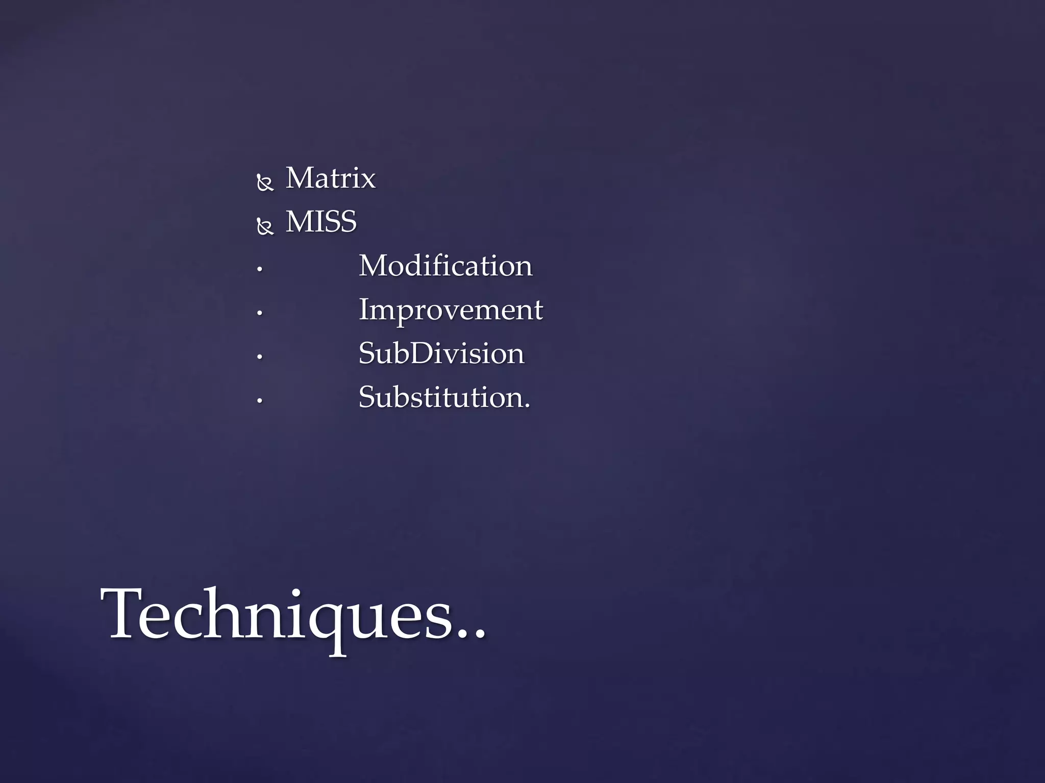  Matrix
MISS
• Modification
• Improvement
• SubDivision
• Substitution.
Techniques..