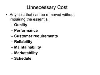 Unnecessary Cost
• Any cost that can be removed without
impairing the essential
– Quality
– Performance
– Customer requirements
– Reliability
– Maintainability
– Marketability
– Schedule
 