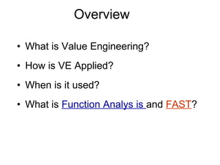 Overview
• What is Value Engineering?
• How is VE Applied?
• When is it used?
• What is Function Analys is and FAST?
 