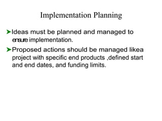 Implementation Planning
⮞Ideas must be planned and managed to
ensureimplementation.
⮞Proposed actions should be managed likea
project with specific end products ,defined start
and end dates, and funding limits.
 