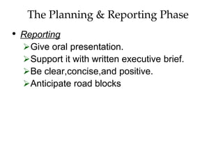 The Planning & Reporting Phase
• Reporting
Give oral presentation.
Support it with written executive brief.
Be clear,concise,and positive.
Anticipate road blocks
 