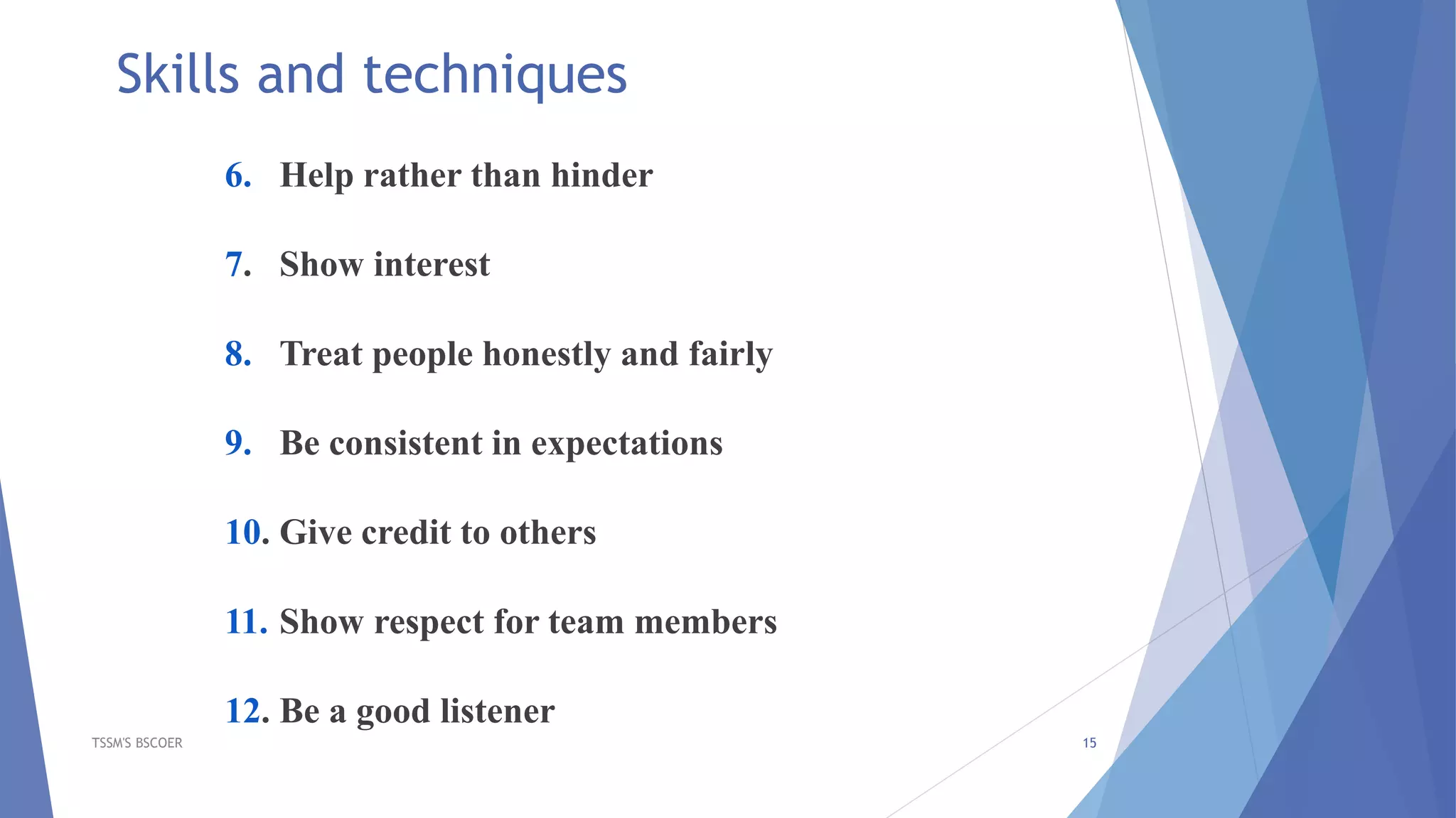 6. Help rather than hinder
7. Show interest
8. Treat people honestly and fairly
9. Be consistent in expectations
10. Give credit to others
11. Show respect for team members
12. Be a good listener
TSSM'S BSCOER 15
Skills and techniques
 