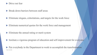  Drive out fear
 Break down barriers between staff areas
 Eliminate slogans, exhortations, and targets for the work force
 Eliminate numerical quotas for the work force and management
 Eliminate the annual rating or merit system
 Institute a vigorous program of education and self-improvement for everyone
 Put everybody in the Department to work to accomplish the transformation
TSSM'S BSCOER 17
 