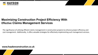 "Maximizing Construction Project Efficiency with Effective Claims Management Services"
Maximizing Construction Project Efficiency With
Effective Claims Management Services
www.haydonconstruction.co.uk
The significance of utilizing efficient claims management in construction projects to enhance project efficiency and
cost management. Additionally, it offers valuable strategies for effectively implementing such management services.
 