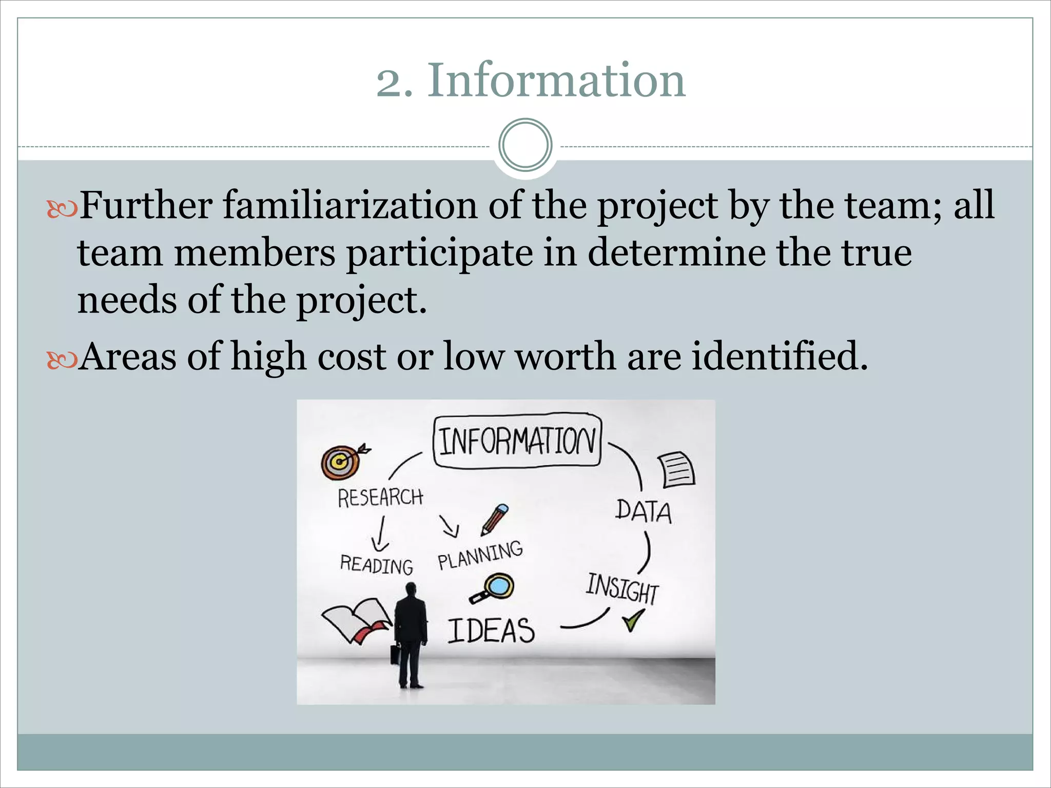 2. Information
Further familiarization of the project by the team; all
team members participate in determine the true
needs of the project.
Areas of high cost or low worth are identified.
 