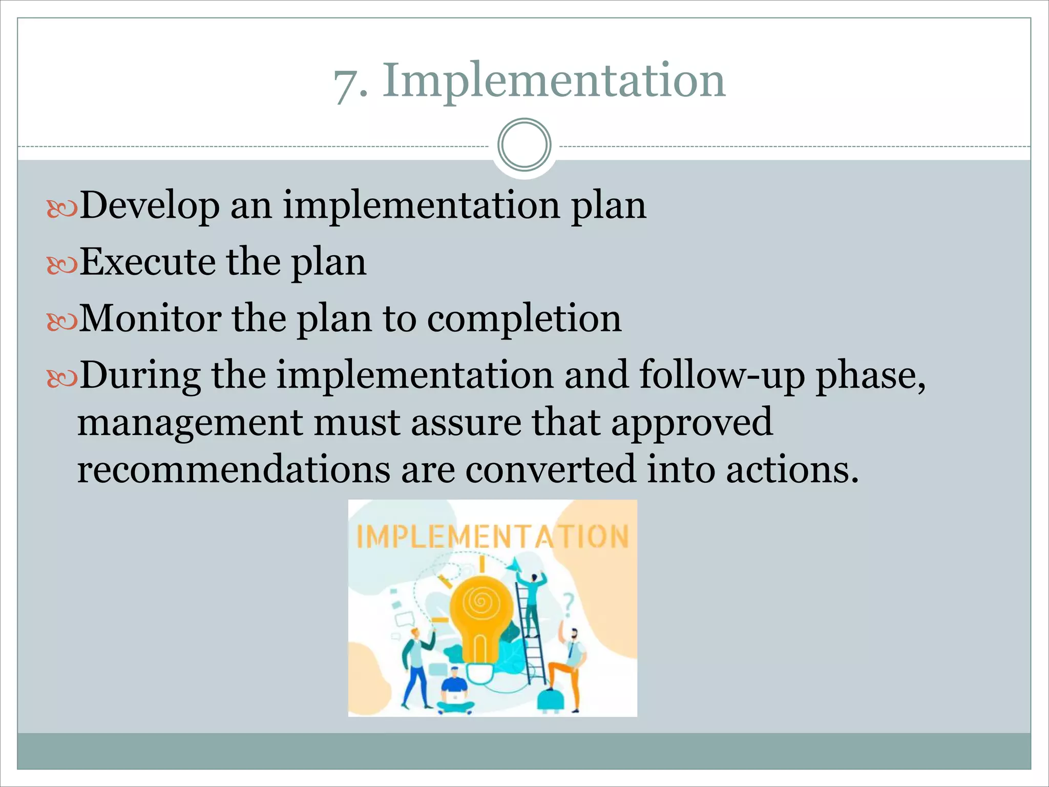 7. Implementation
Develop an implementation plan
Execute the plan
Monitor the plan to completion
During the implementation and follow-up phase,
management must assure that approved
recommendations are converted into actions.
 