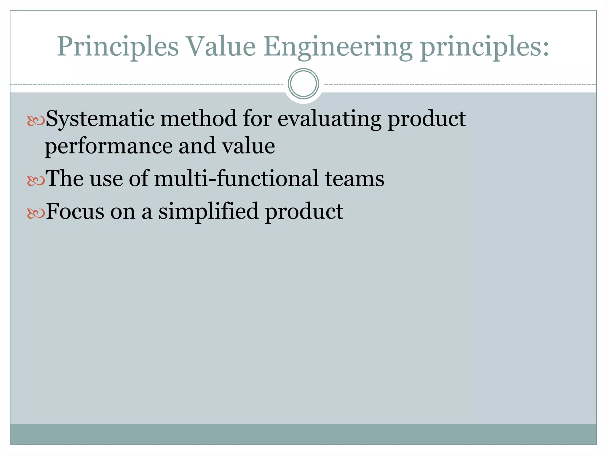 Principles Value Engineering principles:
Systematic method for evaluating product
performance and value
The use of multi-functional teams
Focus on a simplified product
 
