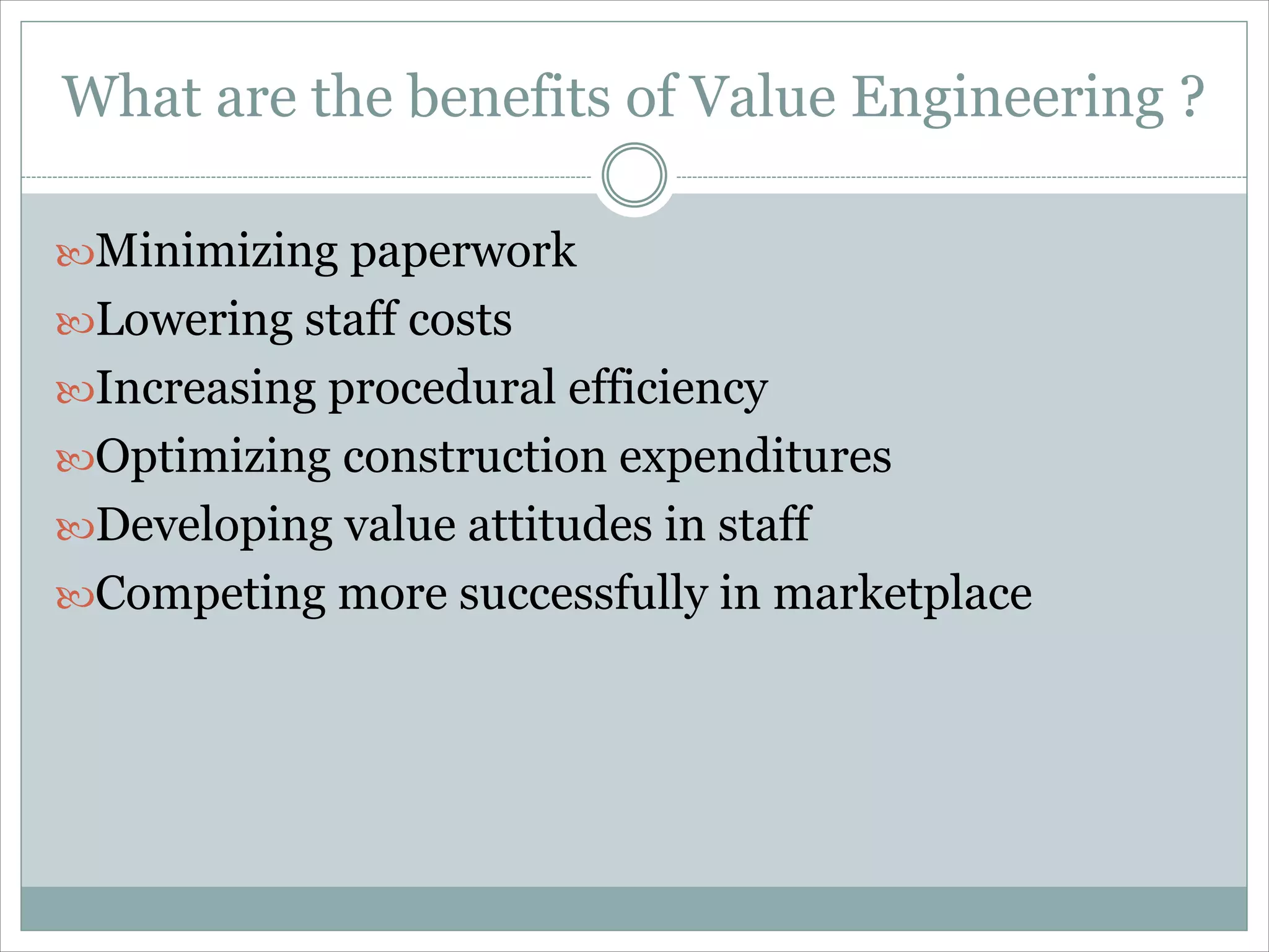 Minimizing paperwork
Lowering staff costs
Increasing procedural efficiency
Optimizing construction expenditures
Developing value attitudes in staff
Competing more successfully in marketplace
What are the benefits of Value Engineering ?
 
