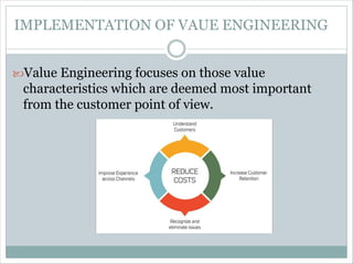 Value Engineering focuses on those value
characteristics which are deemed most important
from the customer point of view.
IMPLEMENTATION OF VAUE ENGINEERING
 