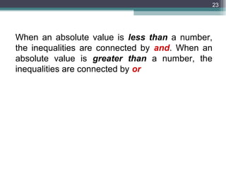 23




When an absolute value is less than a number,
the inequalities are connected by and. When an
absolute value is greater than a number, the
inequalities are connected by or
 