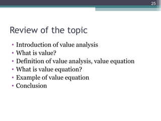 25




Review of the topic
•   Introduction of value analysis
•   What is value?
•   Definition of value analysis, value equation
•   What is value equation?
•   Example of value equation
•   Conclusion
 