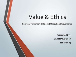 Value & Ethics
Sources, Formation & Role In Ethical/Good Governance




                                    Presented By:-
                                SARTHAK GUPTA
                                       11BSP0889
 