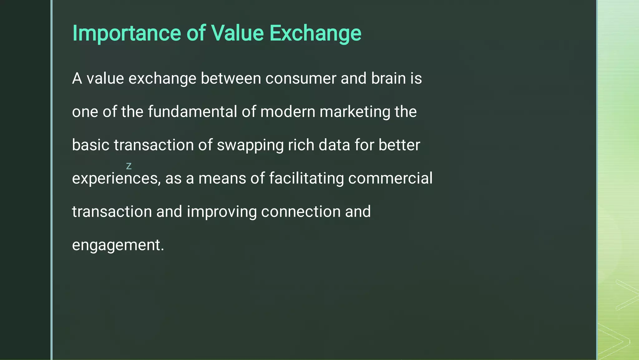 z
Importance of Value Exchange
A value exchange between consumer and brain is
one of the fundamental of modern marketing the
basic transaction of swapping rich data for better
experiences, as a means of facilitating commercial
transaction and improving connection and
engagement.
 
