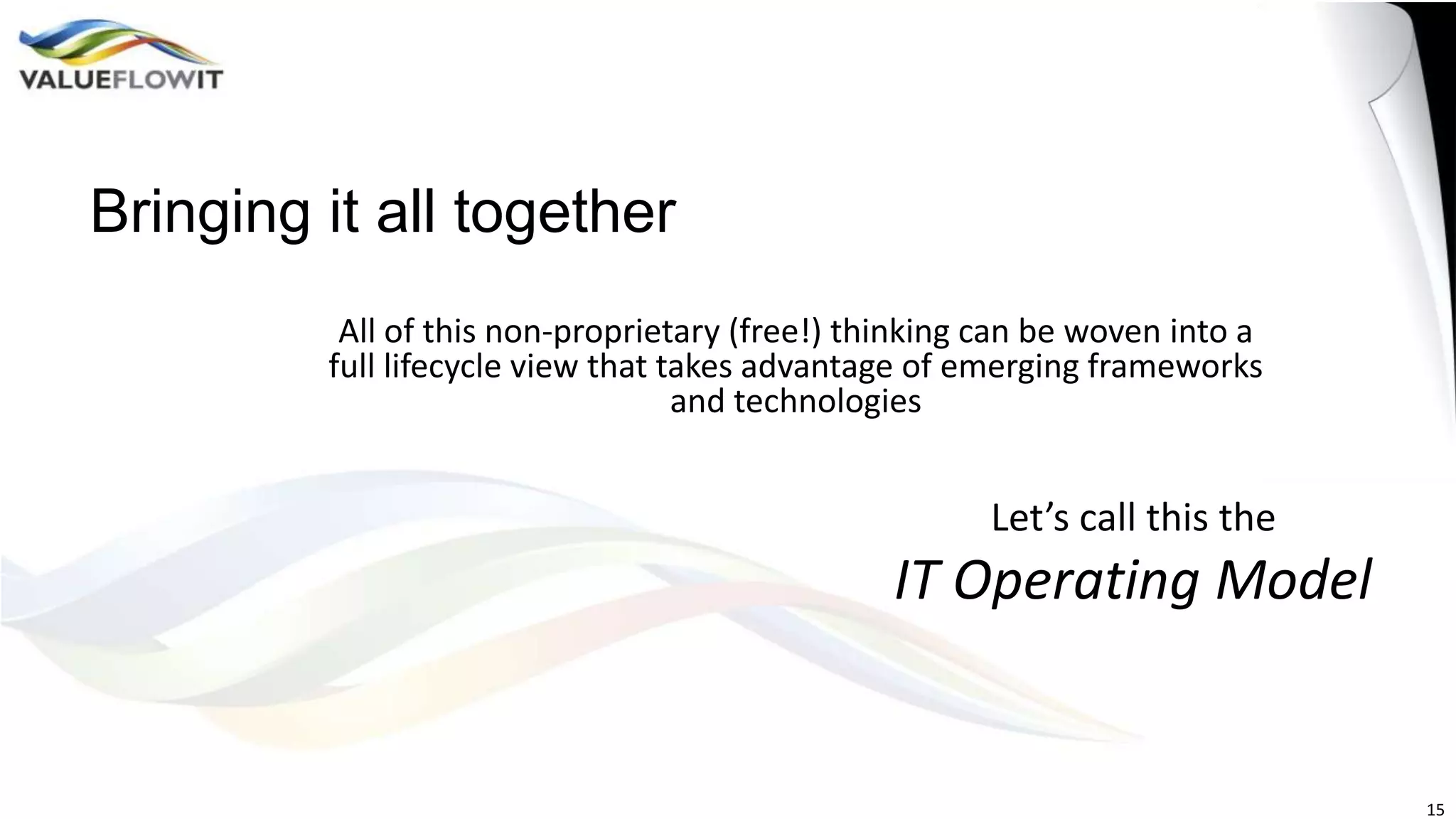 Bringing it all together
All of this non-proprietary (free!) thinking can be woven into a
full lifecycle view that takes advantage of emerging frameworks
and technologies

Let’s call this the

IT Operating Model

15

 