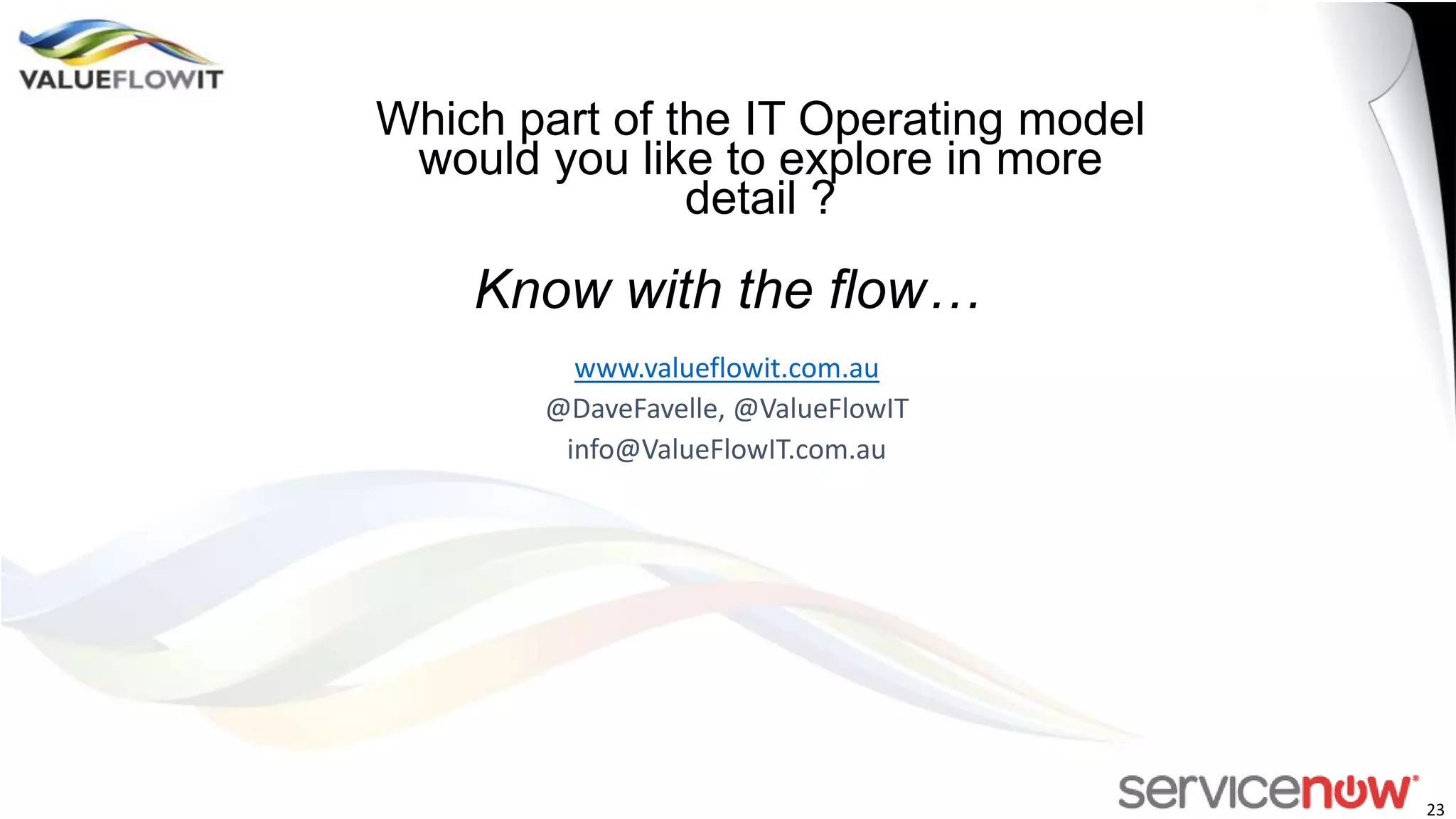 Which part of the IT Operating model
would you like to explore in more
detail ?

Know with the flow…
www.valueflowit.com.au
@DaveFavelle, @ValueFlowIT
info@ValueFlowIT.com.au

23

 