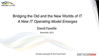 Bridging the Old and the New Worlds of IT
A New IT Operating Model Emerges

David Favelle
November 2013

All Slides Copyright © 2013 ValueFlowIT

 
