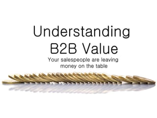 Understanding
B2B Value
Your salespeople are leaving
money on the table
 