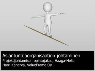 Asiantuntijaorganisaation johtaminen
Projektijohtamisen opintojakso, Haaga-Helia
Harri Kanerva, ValueFrame Oy
 