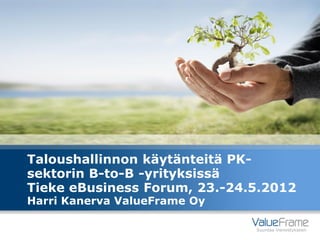 Taloushallinnon käytänteitä PK-
sektorin B-to-B -yrityksissä
Tieke eBusiness Forum, 23.-24.5.2012
Harri Kanerva ValueFrame Oy

                              Suuntaa menestykseen
 