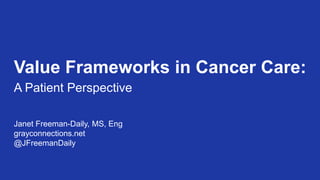 Value Frameworks in Cancer Care:
Janet Freeman-Daily, MS, Eng
grayconnections.net
@JFreemanDaily
A Patient Perspective
 