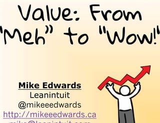 Value: From
“Meh” to “Wow!"
Mike Edwards
Leanintuit
@mikeeedwards
http://mikeeedwards.ca
mike@leanintuit.com
 