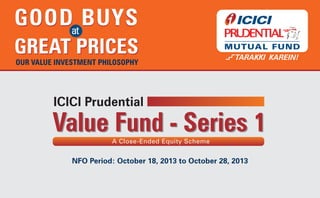 GOOD COMPANIES
at

DISCOUNTED PRICES
OUR VALUE INVESTMENT PHILOSOPHY

Value Fund - Series 1
A Close-Ended Equity Scheme

NFO Period: October 18, 2013 to October 31, 2013

 