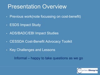 Presentation Overview
• Previous work(note focussing on cost-benefit)
• ESDS Impact Study
• ADS/BADC/EBI Impact Studies
• ...