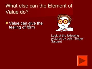  Value can give theValue can give the
feeling of formfeeling of form
Look at the followingLook at the following
pictures by John Singerpictures by John Singer
SargentSargent
What else can the Element of
Value do?
 