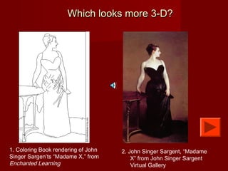 Which looks more 3-D?Which looks more 3-D?
1. Coloring Book rendering of John
Singer Sargen’ts “Madame X,” from
Enchanted Learning
2. John Singer Sargent, “Madame
X” from John Singer Sargent
Virtual Gallery
 
