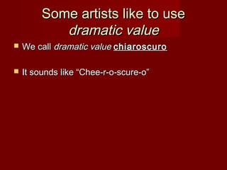 Some artists like to useSome artists like to use
dramatic valuedramatic value
 We callWe call dramatic valuedramatic value chiaroscurochiaroscuro
 It sounds like “Chee-r-o-scure-o”It sounds like “Chee-r-o-scure-o”
 