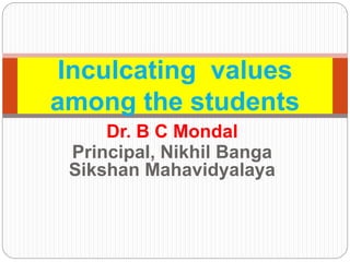 Dr. B C Mondal
Principal, Nikhil Banga
Sikshan Mahavidyalaya
Inculcating values
among the students
 