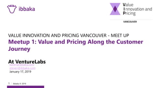 1 I Ibbaka © 2019
VALUE INNOVATION AND PRICING VANCOUVER - MEET UP
Meetup 1: Value and Pricing Along the Customer
Journey
At VentureLabskaren@ibbaka.com
steven@ibbaka.com
January 17, 2019
 